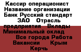 Кассир-операционист › Название организации ­ Банк Русский стандарт, ЗАО › Отрасль предприятия ­ Вклады › Минимальный оклад ­ 35 000 - Все города Работа » Вакансии   . Крым,Керчь